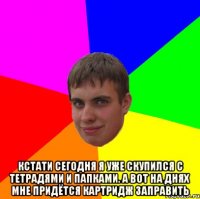  кстати сегодня я уже скупился с тетрадями и папками. А вот на днях мне придётся картридж заправить