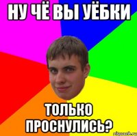 Ну чё вы УЁБКИ только проснулись?