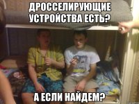 дросселирующие устройства есть? а если найдем?