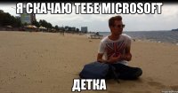 я скачаю тебе Microsoft детка