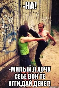 -На! -Милый,я хочу себе вон те угги,дай денег!