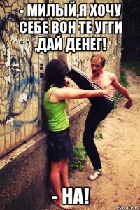 - Милый,я хочу себе вон те угги ,дай денег! - На!