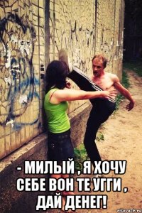  - Милый , я хочу себе вон те угги , дай денег!