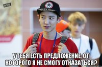  у тебя есть предложение, от которого я не смогу отказаться?