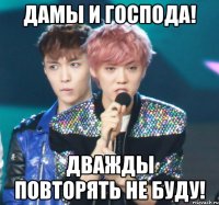 дамы и господа! дважды повторять не буду!