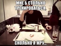 мне б столько тренироваться, сколько я жру...
