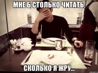 мне б столько читать, сколько я жру...