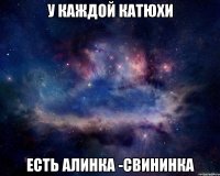 У Каждой Катюхи есть Алинка -свининка
