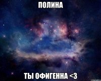 Полина ты офигенна <3