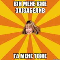 він мене вже заізабелив та мене тоже