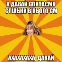 а давай спитаємо стільки в нього см ахахахаха, давай