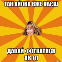 так айона вже наєш давай фоткатися як ТП
