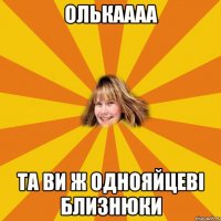 олькаааа та ви ж однояйцеві близнюки