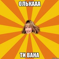 олькааа ти вана