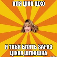оля ціхо ціхо я ткбк блять зараз ціхну,шлюшка