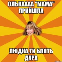 олькаааа "мама" прийшла людка,ти блять дура