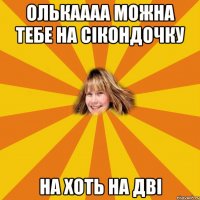 олькаааа можна тебе на сікондочку на хоть на дві