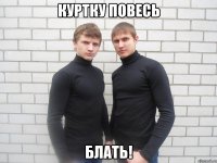 куртку повесь БЛАТЬ!