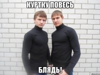 КУРТКУ ПОВЕСЬ БЛЯДЬ!