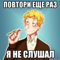 повтори еще раз я не слушал