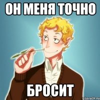 он меня точно бросит