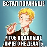 встал пораньше чтоб подольше ничего не делать