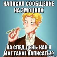 написал сообщение на эмоциях на след.день: как я мог такое написать!?