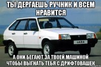 ты дергаешь ручник и всем нравится а они бегают за твоей машиной чтобы выгнать тебя с дрифтовашек