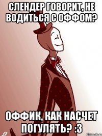 слендер говорит, не водиться с оффом? оффик, как насчет погулять? :3