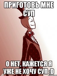 приготовь мне суп о нет, кажется я уже не хочу суп :d