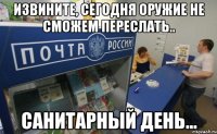 Извините, сегодня оружие не сможем переслать.. Санитарный день...