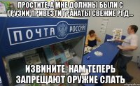 простите, а мне должны были с Грузии привезти гранаты свежие ргд... Извините, нам теперь запрещают оружие слать