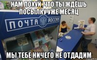 Нам похуй ,что ты ждёшь посылку уже месяц мы тебе ничего не отдадим