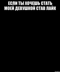 если ты хочешь стать моей девушкой став лайк 