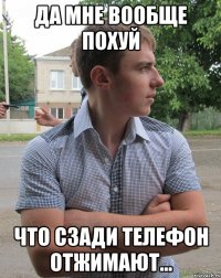 Да мне вообще похуй что сзади телефон отжимают...
