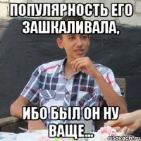 Популярность его зашкаливала, ибо был он НУ ВАЩЕ...