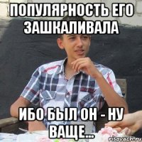 Популярность его зашкаливала ибо был он - ну ваще...