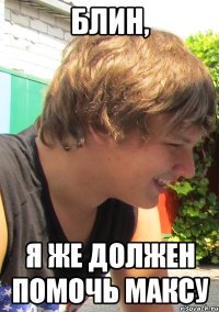 Блин, я же должен помочь Максу