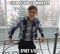 300 кс на 30 минуте счет 1/5/1
