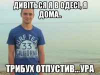 Дивіться я в Одесі, я дома.. Трибух отпустив...ура