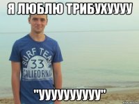 Я люблю Трибухуууу "уууууууууу"