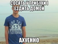 Сосать у Трибухи і ездить домой ахуенно