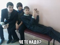  че те надо?