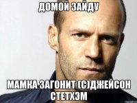 Домой зайду Мамка загонит (с)Джейсон стетхэм