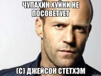 Чупахин хуйни не посоветует (с) Джейсон Стетхэм