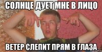 солнце дует мне в лицо ветер слепит прям в глаза