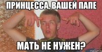 принцесса, вашей папе мать не нужен?