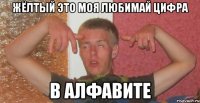жёлтый это моя любимай цифра в алфавите