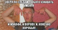 зверя по следам любого узнавать умею я и жукафа, и ворову, и, конечно коробья!