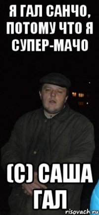 я Гал Санчо, потому что я супер-мачо (с) саша гал